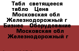 Таблo светящееся  табло › Цена ­ 900 - Московская обл., Железнодорожный г. Бизнес » Оборудование   . Московская обл.,Железнодорожный г.